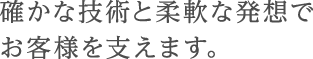 確かな技術と柔軟な発想でお客様を支えます。