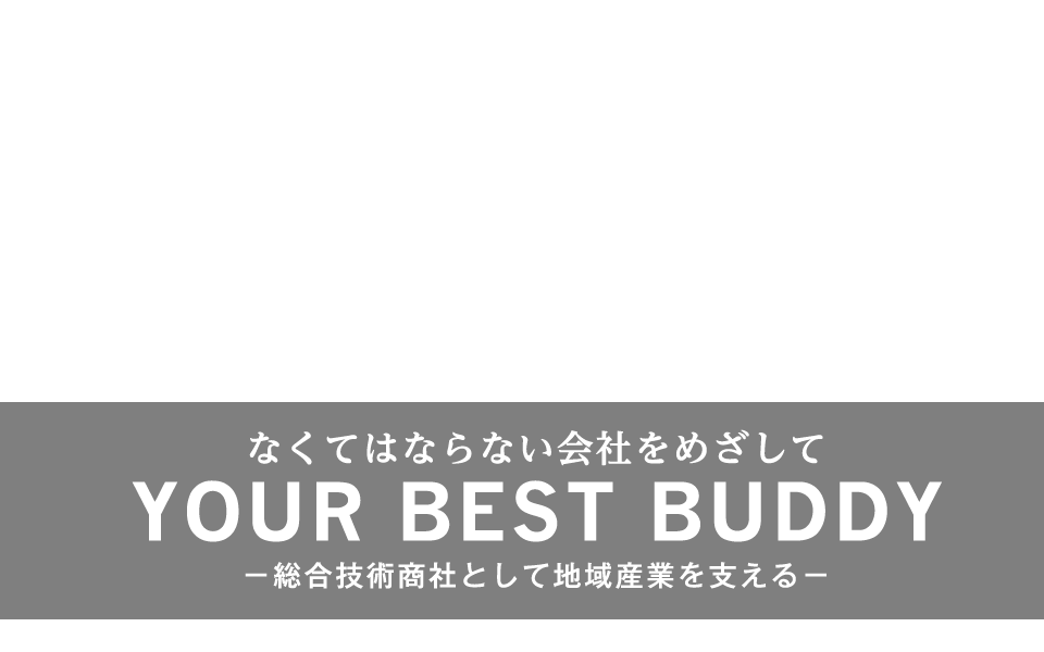 なくてはならない会社をめざして YOUR BEST BUDDY -一般総合商社として地域産業を支える-