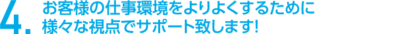 お客様の仕事環境をよりよくするために様々な視点でサポート致します！