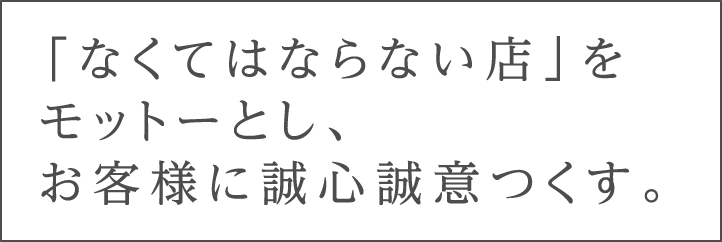 「なくてはならない店」をモットーとし、お客様に誠心誠意をつくす。