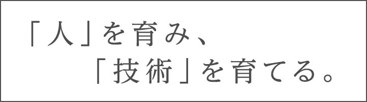 「人」を育み、「技術」を育てる。